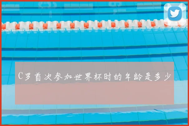 C罗首次参加世界杯时的年龄是多少