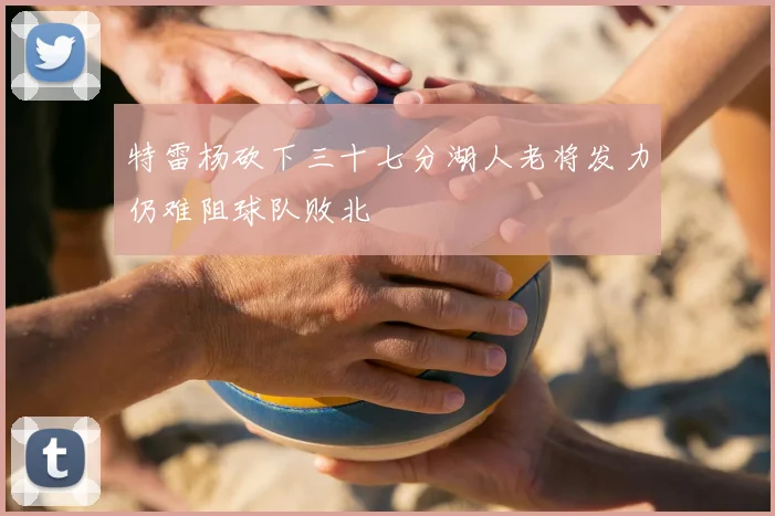 特雷杨砍下三十七分湖人老将发力仍难阻球队败北