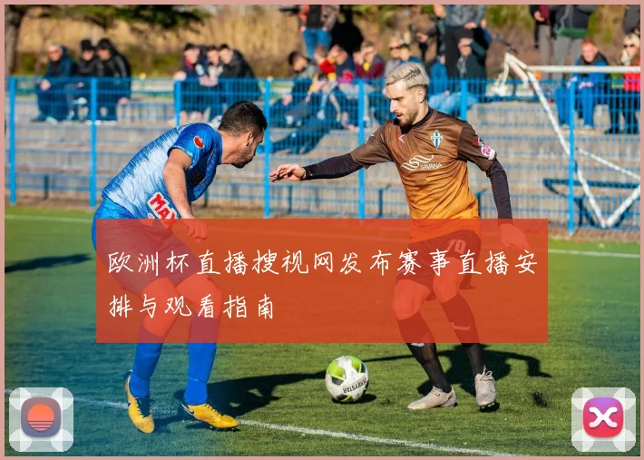 欧洲杯直播搜视网发布赛事直播安排与观看指南