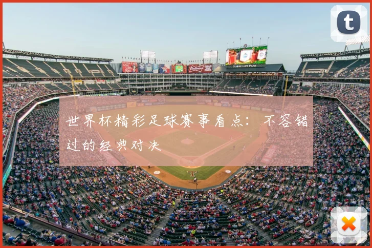 世界杯精彩足球赛事看点:不容错过的经典对决