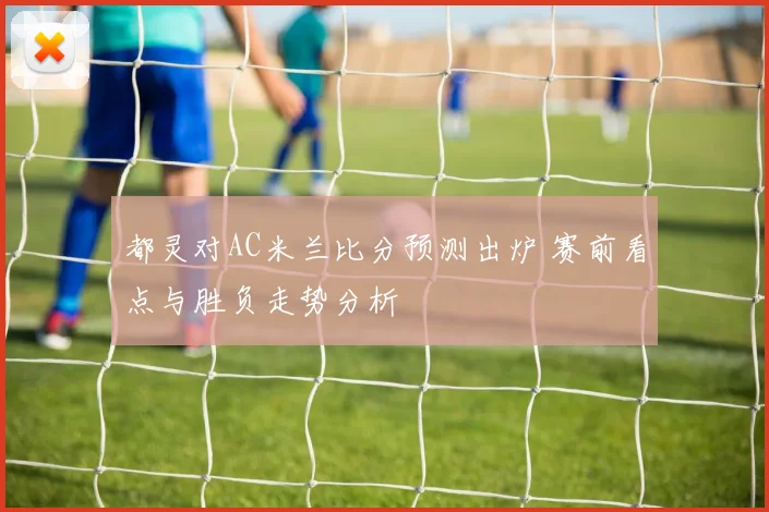 都灵对AC米兰比分预测出炉 赛前看点与胜负走势分析