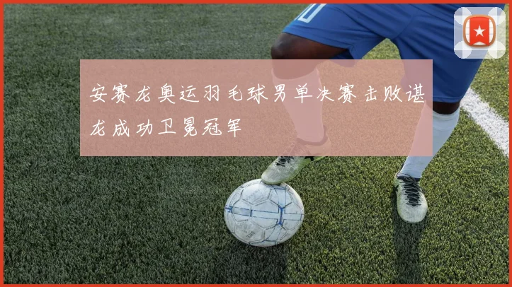 安赛龙奥运羽毛球男单决赛击败谌龙成功卫冕冠军