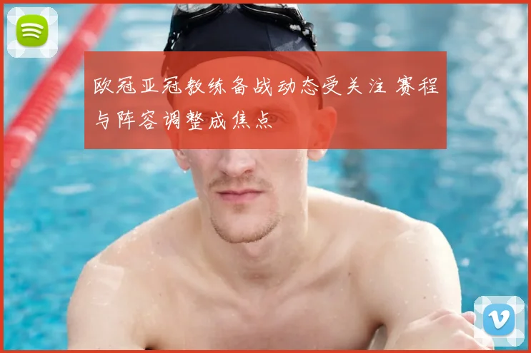 欧冠亚冠教练备战动态受关注 赛程与阵容调整成焦点