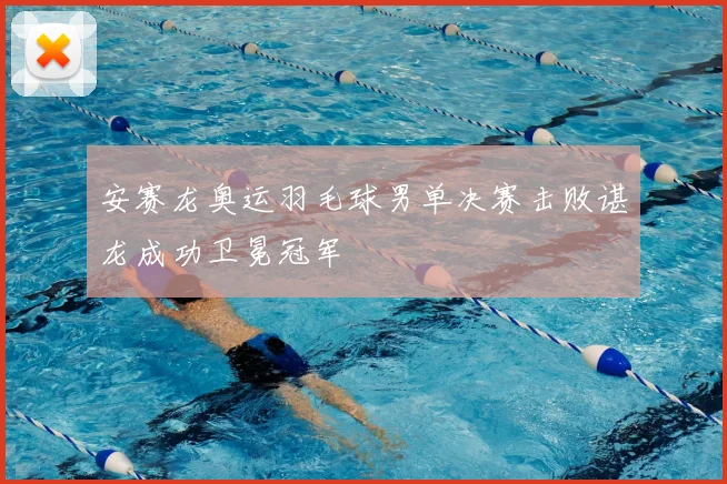 安赛龙奥运羽毛球男单决赛击败谌龙成功卫冕冠军