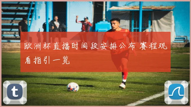 欧洲杯直播时间段安排公布 赛程观看指引一览