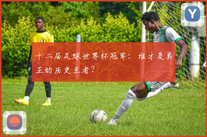 十二届足球世界杯冠军:谁才是真正的历史王者?