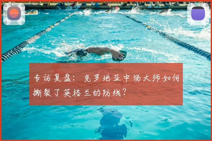 专访复盘:克罗地亚中场大师如何撕裂了英格兰的防线?