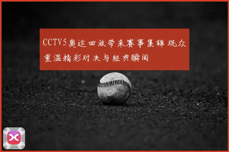 CCTV5奥运回放带来赛事集锦 观众重温精彩对决与经典瞬间