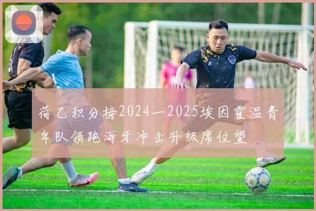 荷乙积分榜2024一2025埃因霍温青年队领跑海牙冲击升级席位望
