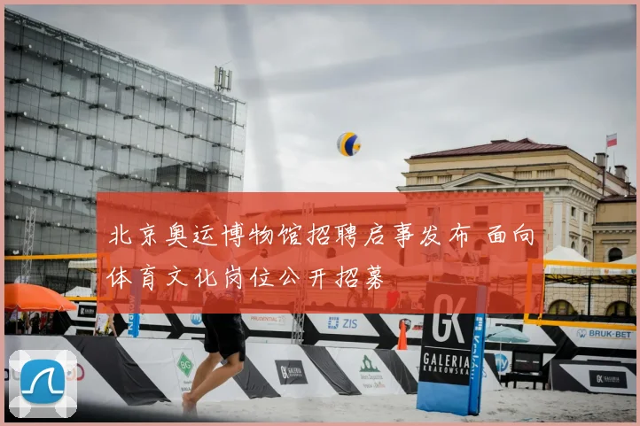 北京奥运博物馆招聘启事发布 面向体育文化岗位公开招募