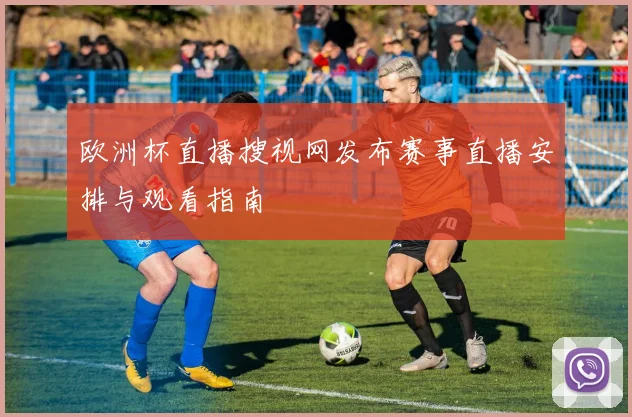 欧洲杯直播搜视网发布赛事直播安排与观看指南