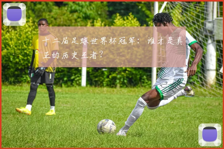 十二届足球世界杯冠军：谁才是真正的历史王者？