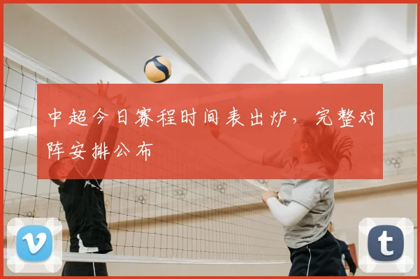 中超今日赛程时间表出炉,完整对阵安排公布