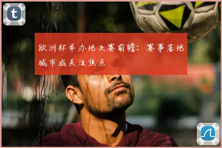 欧洲杯举办地决赛前瞻：赛事落地城市成关注焦点